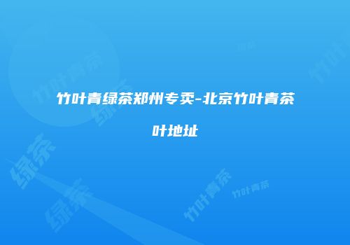 竹叶青绿茶郑州专卖-北京竹叶青茶叶地址