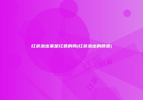 红茶泡出来是红色的吗(红茶泡出的颜色)