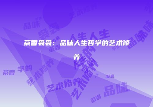 茶香袅袅：品味人生哲学的艺术修养