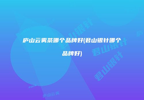 庐山云雾茶哪个品牌好(君山银针哪个品牌好)
