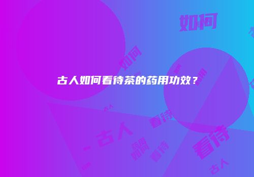 古人如何看待茶的药用功效？