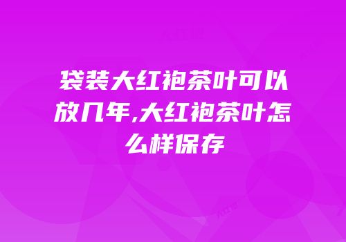 袋装大红袍茶叶可以放几年,大红袍茶叶怎么样保存