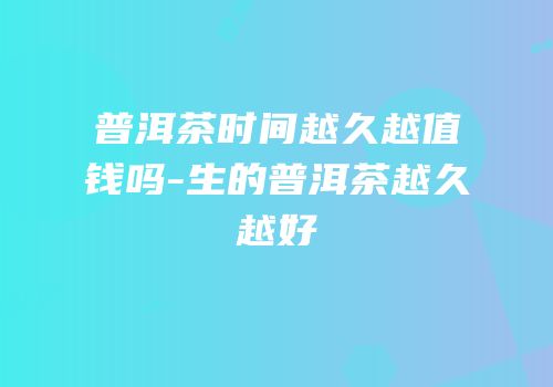 普洱茶时间越久越值钱吗-生的普洱茶越久越好