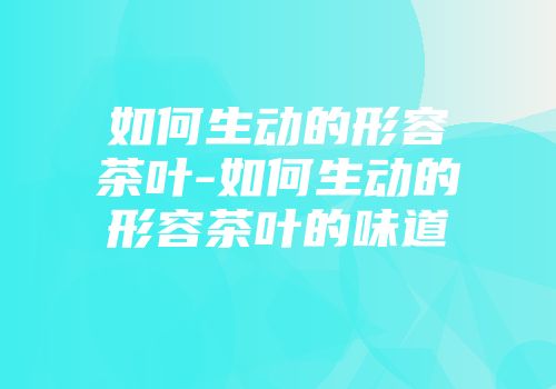 如何生动的形容茶叶-如何生动的形容茶叶的味道