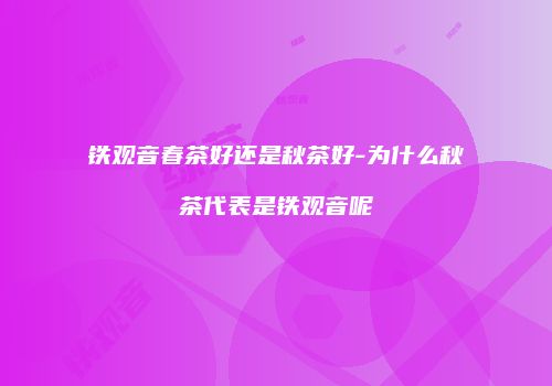 铁观音春茶好还是秋茶好-为什么秋茶代表是铁观音呢