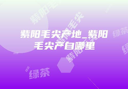 紫阳毛尖产地_紫阳毛尖产自哪里