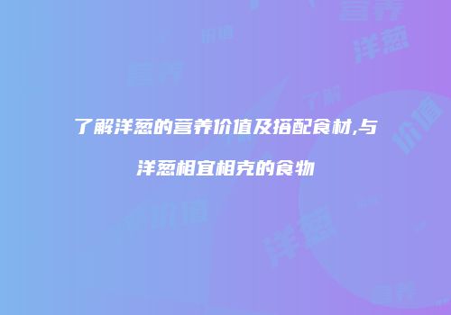 了解洋葱的营养价值及搭配食材,与洋葱相宜相克的食物