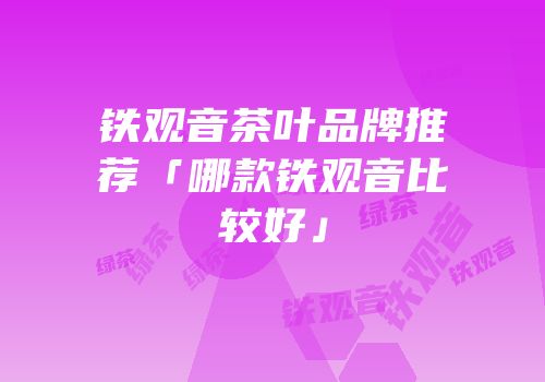 铁观音茶叶品牌推荐「哪款铁观音比较好」