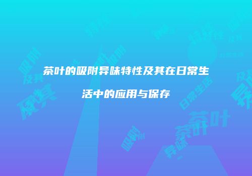 茶叶的吸附异味特性及其在日常生活中的应用与保存