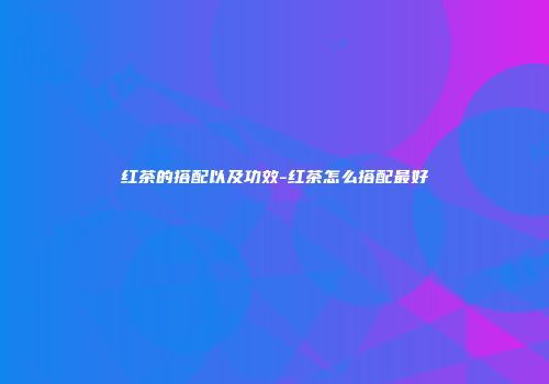 红茶的搭配以及功效-红茶怎么搭配最好