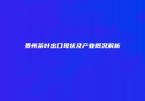 贵州茶叶出口现状及产业概况解析