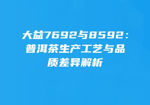 大益7692与8592：普洱茶生产工艺与品质差异解析