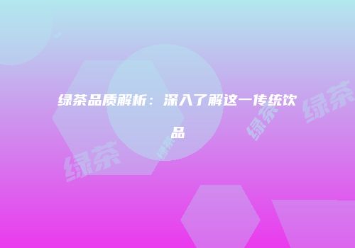 绿茶品质解析：深入了解这一传统饮品