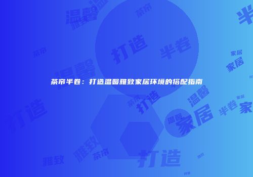 茶帘半卷：打造温馨雅致家居环境的搭配指南