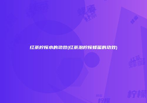 红茶柠檬水的功效(红茶泡柠檬蜂蜜的功效)
