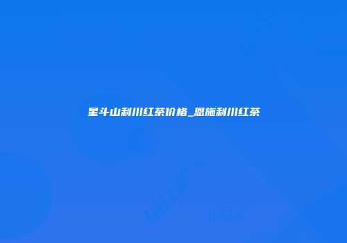 星斗山利川红茶价格_恩施利川红茶