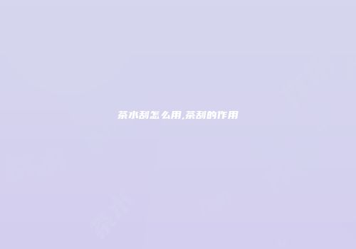 茶水刮怎么用,茶刮的作用