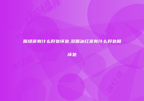 喝绿茶有什么好处坏处,多喝冰红茶有什么好处和坏处