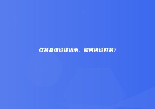 红茶品级选择指南，如何挑选好茶？