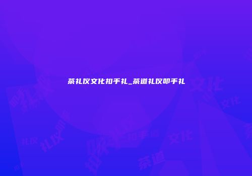 茶礼仪文化扣手礼_茶道礼仪叩手礼