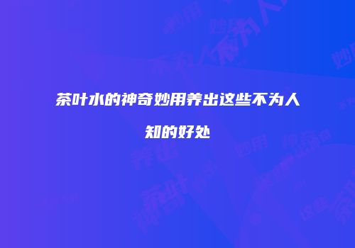 茶叶水的神奇妙用养出这些不为人知的好处