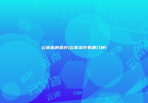 云南省的茶叶(云南茶叶有哪几种)