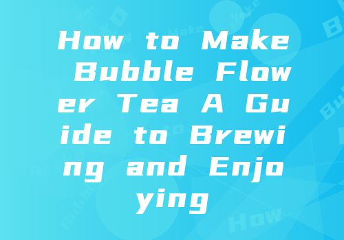How to Make Bubble Flower Tea A Guide to Brewing and Enjoying