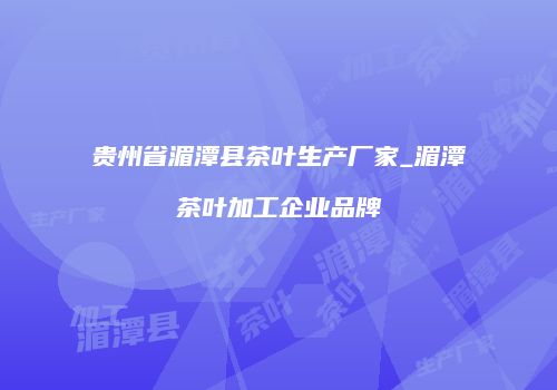 贵州省湄潭县茶叶生产厂家_湄潭茶叶加工企业品牌