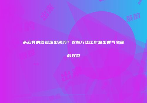 茶韵真的很难泡出来吗？这些方法让你泡出香气浓郁的好茶