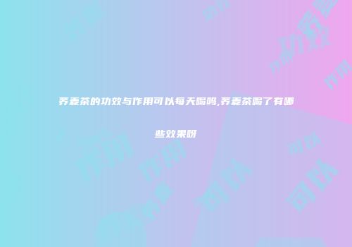荞麦茶的功效与作用可以每天喝吗,荞麦茶喝了有哪些效果呀