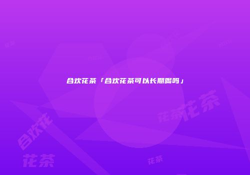 合欢花茶「合欢花茶可以长期喝吗」