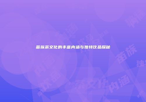 苗族茶文化的丰富内涵与独特饮品探秘