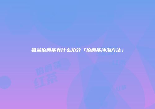 锡兰伯爵茶有什么功效「伯爵茶冲泡方法」