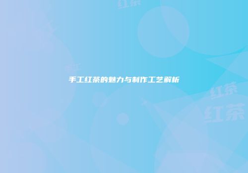 手工红茶的魅力与制作工艺解析