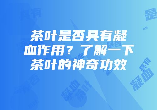 茶叶是否具有凝血作用？了解一下茶叶的神奇功效