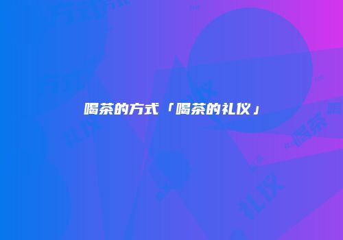 喝茶的方式「喝茶的礼仪」