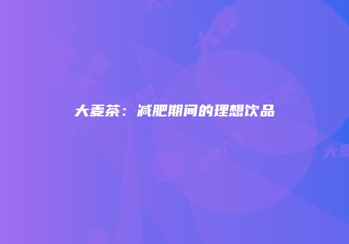 大麦茶：减肥期间的理想饮品