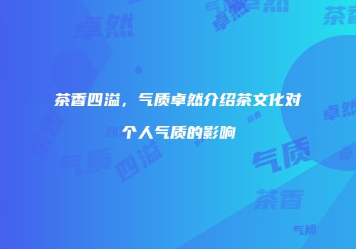 茶香四溢，气质卓然介绍茶文化对个人气质的影响