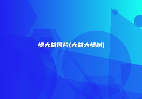 绿大益图片(大益大绿树)