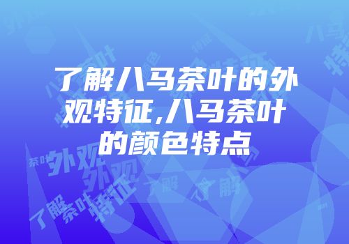 了解八马茶叶的外观特征,八马茶叶的颜色特点