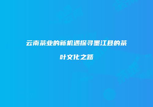 云南茶业的新机遇探寻墨江县的茶叶文化之路