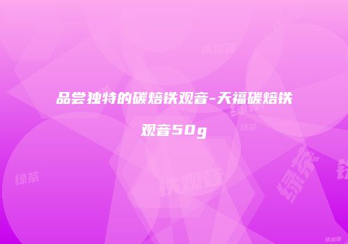 品尝独特的碳焙铁观音-天福碳焙铁观音50g