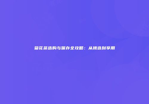 菊花茶选购与保存全攻略：从挑选到享用