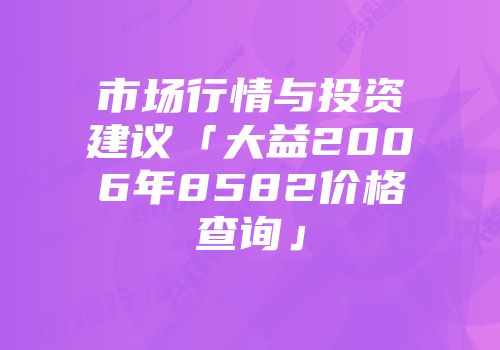 市场行情与投资建议「大益2006年8582价格查询」