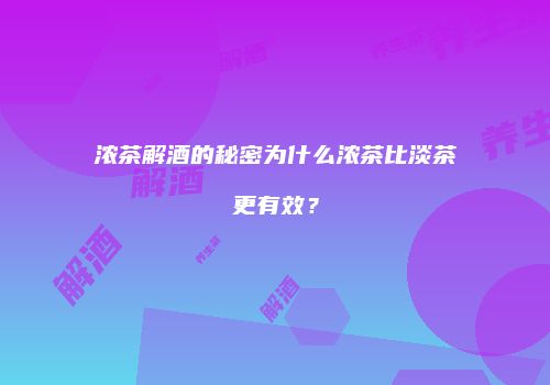 浓茶解酒的秘密为什么浓茶比淡茶更有效？