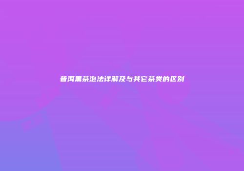 普洱黑茶泡法详解及与其它茶类的区别
