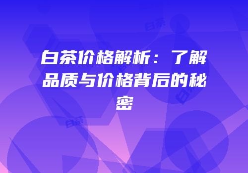 白茶价格解析：了解品质与价格背后的秘密