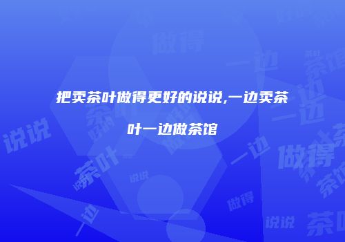 把卖茶叶做得更好的说说,一边卖茶叶一边做茶馆