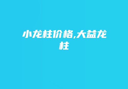 小龙柱价格,大益龙柱