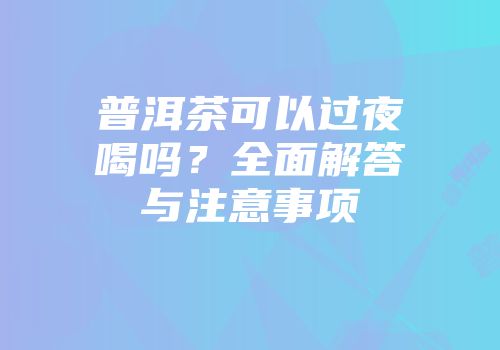 普洱茶可以过夜喝吗？全面解答与注意事项